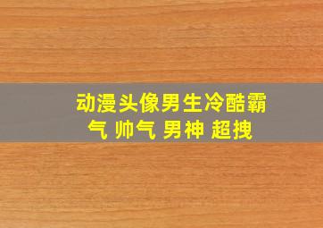 动漫头像男生冷酷霸气 帅气 男神 超拽